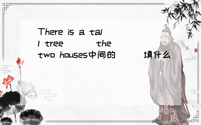 There is a tall tree ___the two houses中间的___填什么