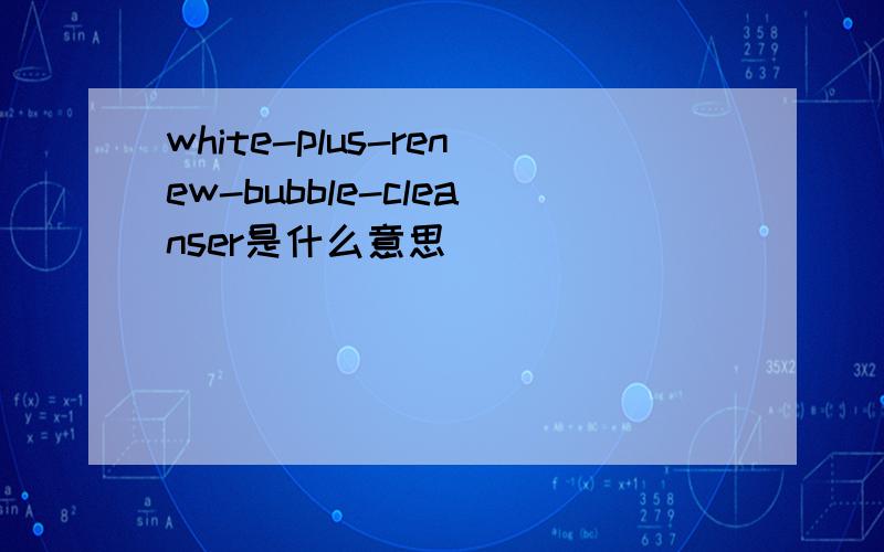 white-plus-renew-bubble-cleanser是什么意思