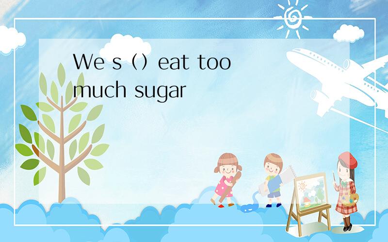 We s（）eat too much sugar