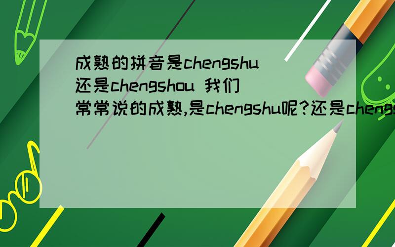 成熟的拼音是chengshu还是chengshou 我们常常说的成熟,是chengshu呢?还是chengshou呢? 我常常念的是shu,但也有很多人念shou 或者没有区别?或者意思很不同?    希望回答者加点权威的说法,谢谢