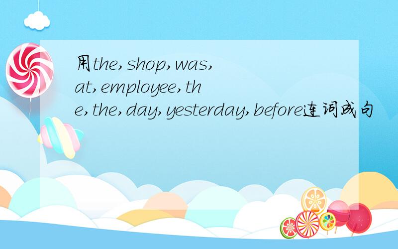 用the,shop,was,at,employee,the,the,day,yesterday,before连词成句