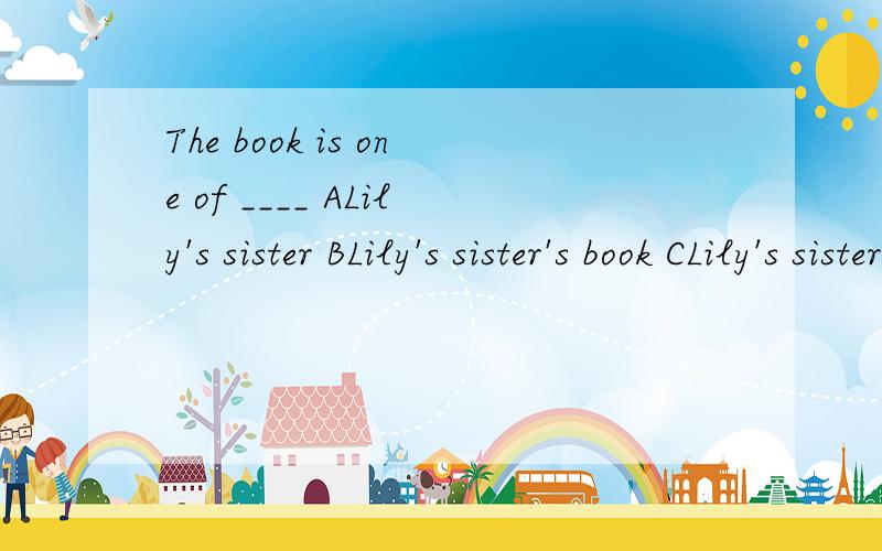The book is one of ____ ALily's sister BLily's sister's book CLily's sister's DLily sister'sThe book is one of ____ALily's sister BLily's sister's book CLily's sister's DLily sister's