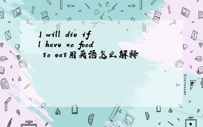 I will die if l have no food to eat用英语怎么解释