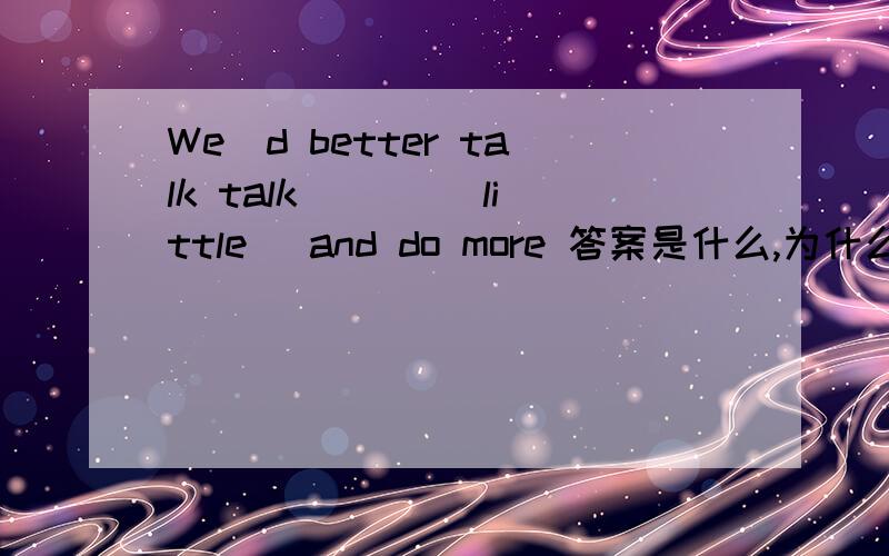 We`d better talk talk ___(little) and do more 答案是什么,为什么