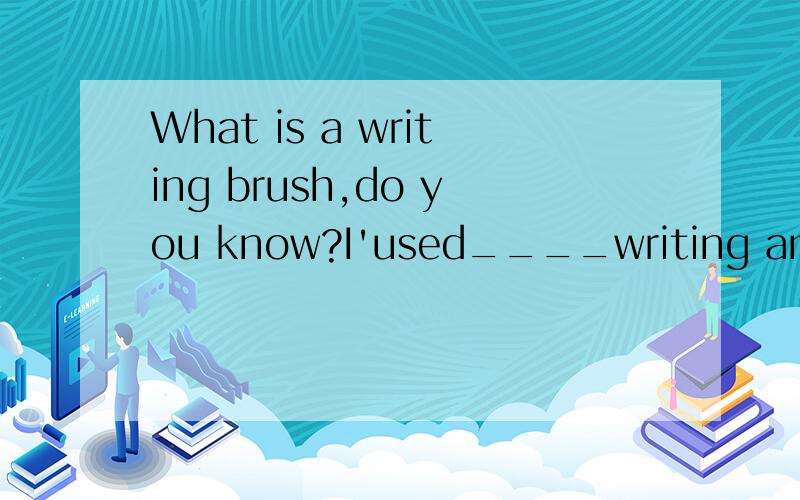 What is a writing brush,do you know?I'used____writing and drawing.A.with b.to c.for d.by我认为是for,但是标准答案不是,