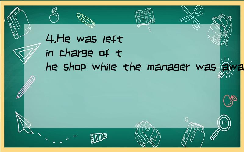 4.He was left in charge of the shop while the manager was away.in charge of 做什么成分