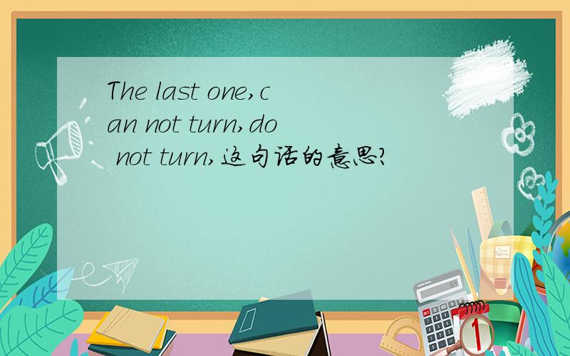 The last one,can not turn,do not turn,这句话的意思?