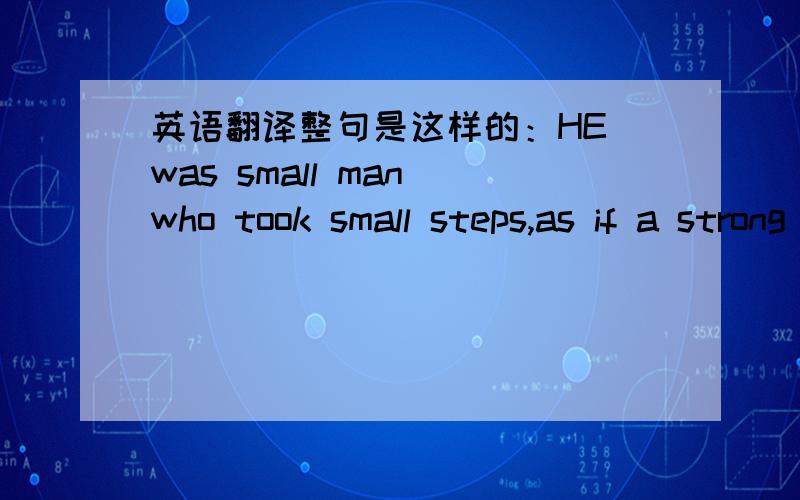 英语翻译整句是这样的：HE was small man who took small steps,as if a strong wind could,at any time,blow him up into the coulds.能翻译通