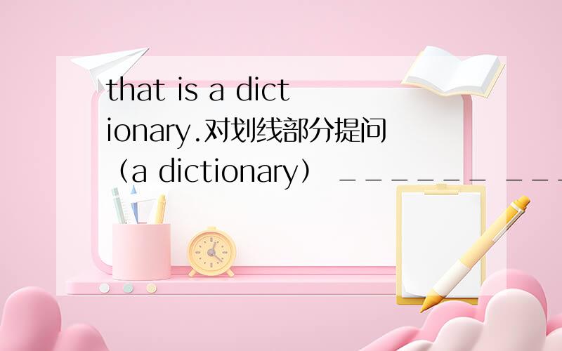 that is a dictionary.对划线部分提问（a dictionary） ______ ______that