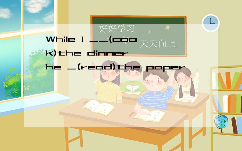 While I __(cook)the dinner ,he _(read)the paper