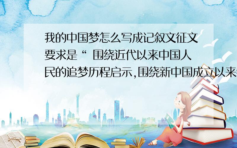 我的中国梦怎么写成记叙文征文要求是“ 围绕近代以来中国人民的追梦历程启示,围绕新中国成立以来特别是改革开放30年来的成就经验,讲述亲历亲见的中国梦 ”,我的问题有下：1`中国梦的