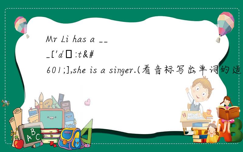 Mr Li has a ___['dɔ:tə],she is a singer.(看音标写出单词的适当形式)