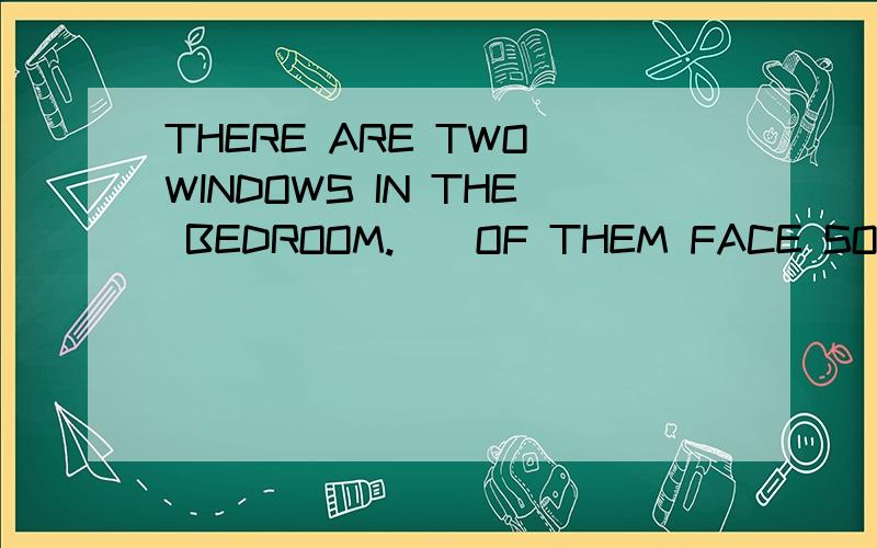 THERE ARE TWO WINDOWS IN THE BEDROOM.__OF THEM FACE SOUTH ,OVERLOOKING A BEAUTIFUL PARK.A:BOTH B:ONE C:THE TWO D:EITHER