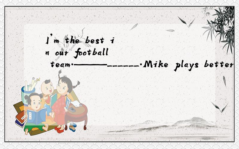 I'm the best in our football team.———______.Mike plays better than you.A.Great B.All right C.Come on D.Good luck