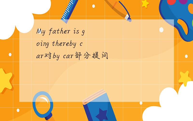 My father is going thereby car对by car部分提问
