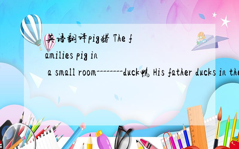 英语翻译pig猪 The families pig in a small room--------duck鸭 His father ducks in the water ____