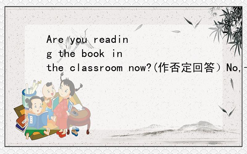 Are you reading the book in the classroom now?(作否定回答）No,----------- -