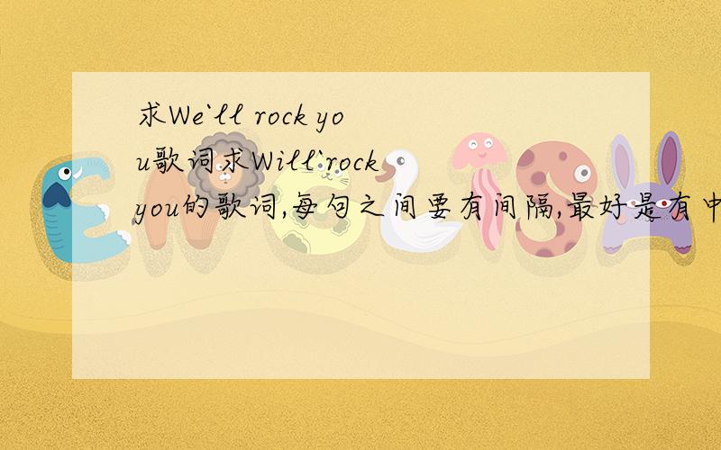 求We`ll rock you歌词求Will`rock you的歌词,每句之间要有间隔,最好是有中文翻译,
