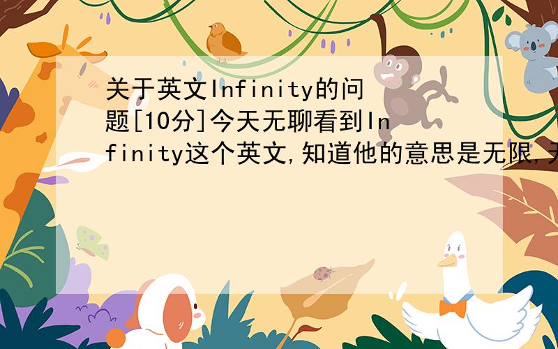 关于英文Infinity的问题[10分]今天无聊看到Infinity这个英文,知道他的意思是无限,无穷大的意思,可是我看到Google英文解释他说是Infinity:无穷大;淼,我想问下,淼这个意思,是怎么回事呢?还是翻译错