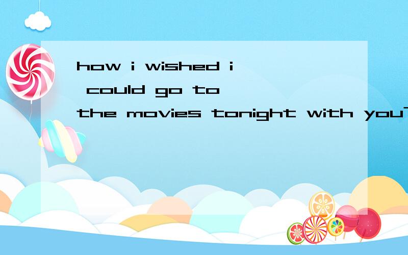 how i wished i could go to `the movies tonight with you?怎么翻译啊
