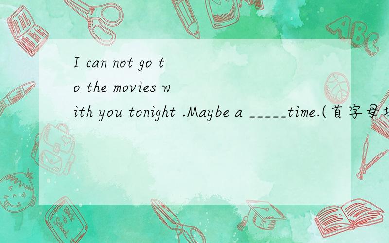 I can not go to the movies with you tonight .Maybe a _____time.(首字母填空）