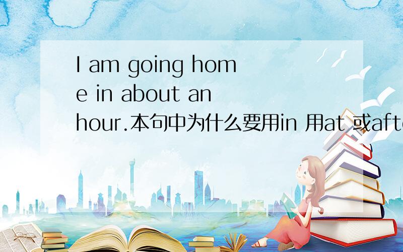 I am going home in about an hour.本句中为什么要用in 用at 或after