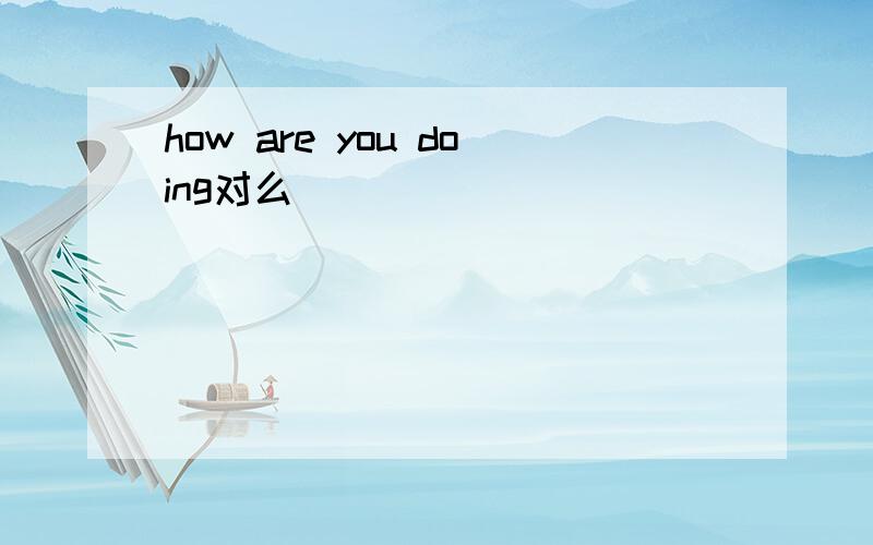 how are you doing对么