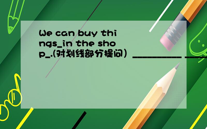 We can buy things_in the shop_.(对划线部分提问）__________ __________you buy things?