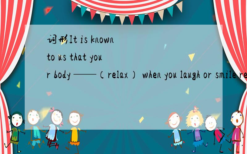 词形It is known to us that your body ——（relax） when you laugh or smile relaxs是错的~