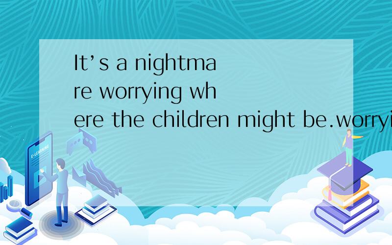 It’s a nightmare worrying where the children might be.worrying 是nightmare 的定语?还是nightmare做形容词,可怕的,噩梦似的,修饰worrying~