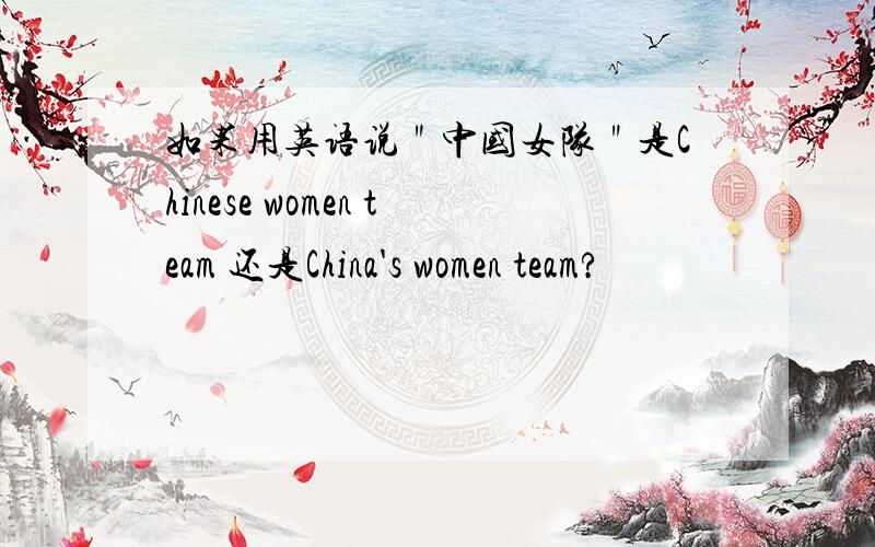 如果用英语说＂中国女队＂是Chinese women team 还是China's women team?