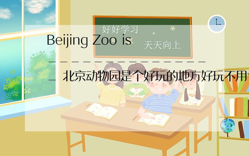 Beijing Zoo is_______________ 北京动物园是个好玩的地方好玩不用to play？