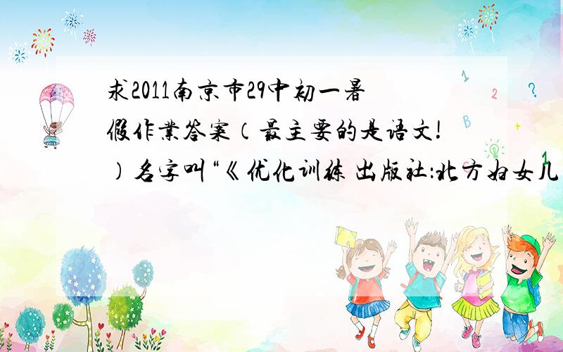 求2011南京市29中初一暑假作业答案（最主要的是语文!）名字叫“《优化训练 出版社：北方妇女儿童出版社PS：正确的,我会给他加分的!
