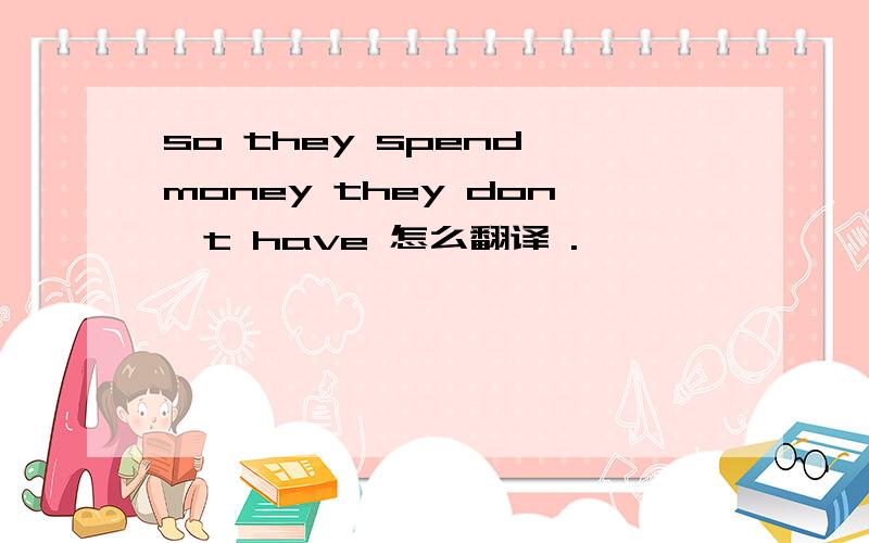 so they spend money they don't have 怎么翻译 .