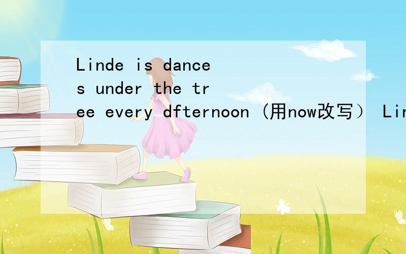 Linde is dances under the tree every dfternoon (用now改写） Linda （ ）（ ）under the tree