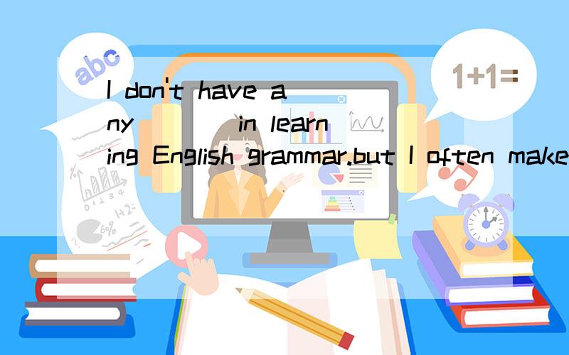I don't have any____in learning English grammar.but I often make speling mistakes difficulty troubles difficulties problems