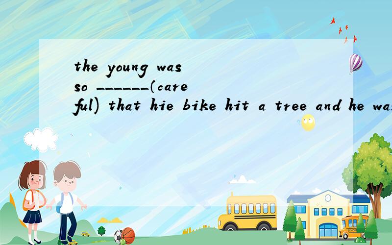 the young was so ______（careful) that hie bike hit a tree and he was hurt.