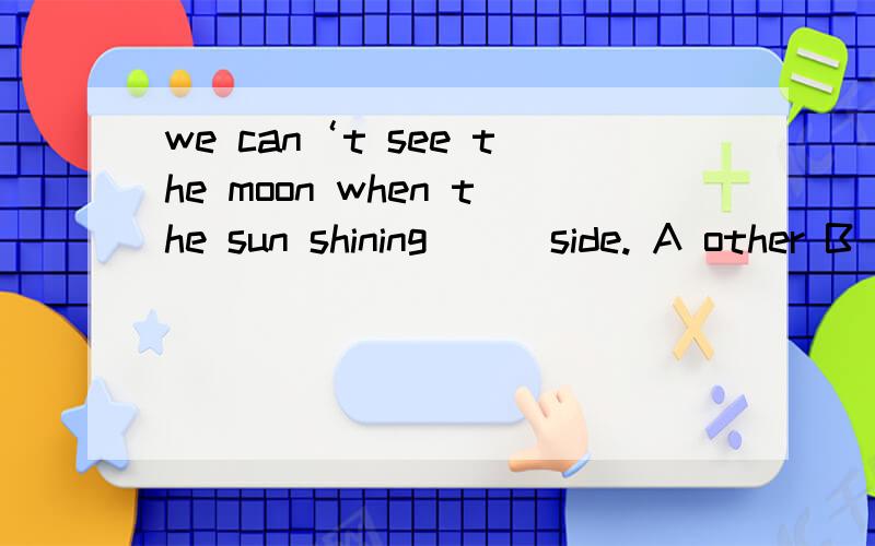we can‘t see the moon when the sun shining ( )side. A other B the other C another D the other