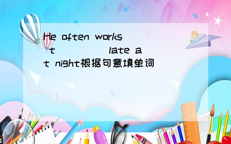 He often works t____  late at night根据句意填单词