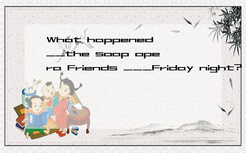 What happened __the soap opera Friends ___Friday night? A./;on B.on;on C.on;/ D./;/选什么?为什么?