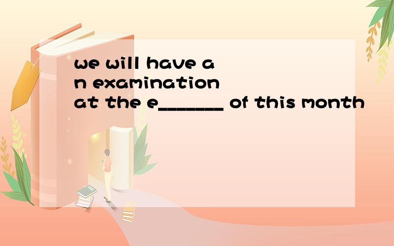 we will have an examination at the e_______ of this month