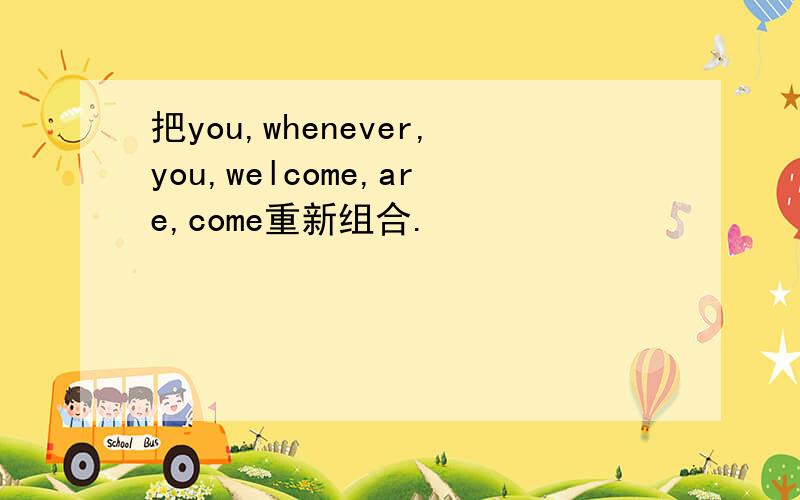 把you,whenever,you,welcome,are,come重新组合.
