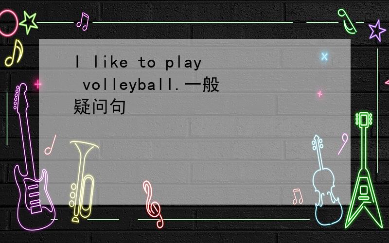 I like to play volleyball.一般疑问句