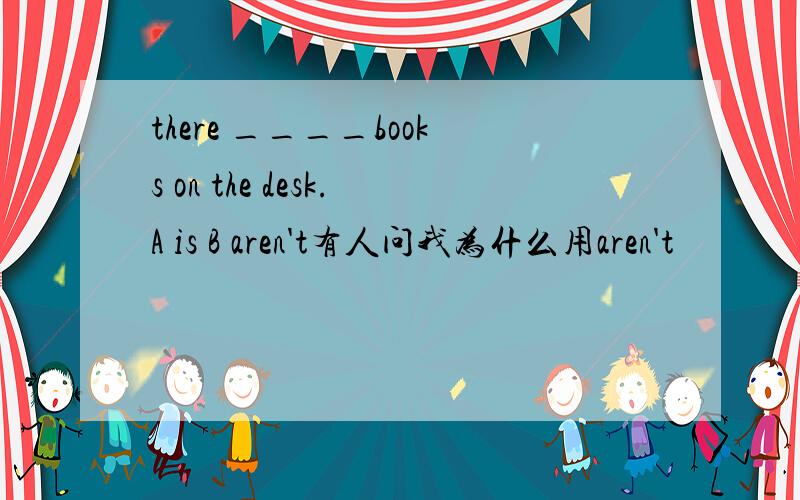 there ____books on the desk.A is B aren't有人问我为什么用aren't