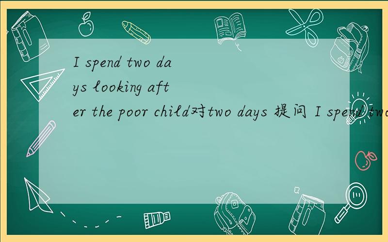 I spend two days looking after the poor child对two days 提问 I spend two days looking after the poor child对two days 提问