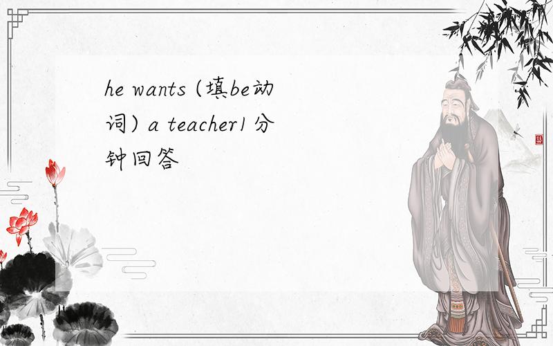 he wants (填be动词) a teacher1分钟回答