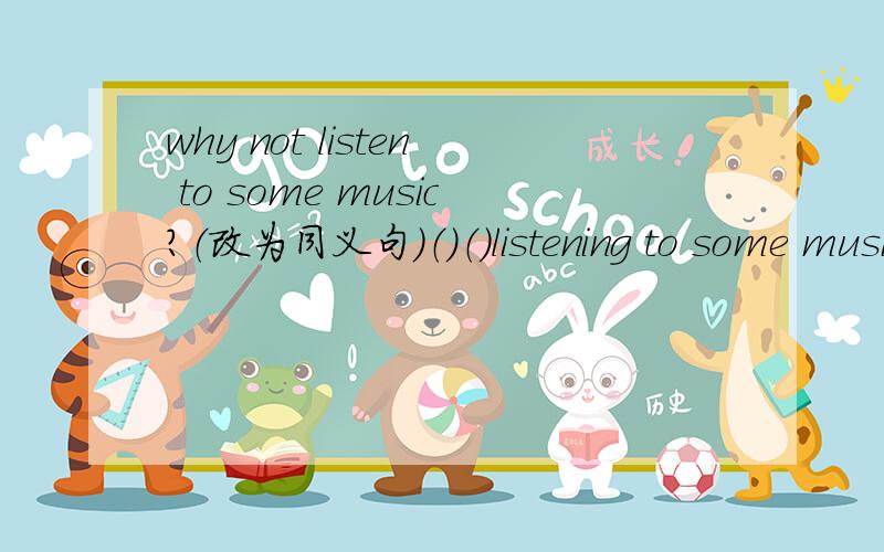 why not listen to some music?（改为同义句）（）（）listening to some music?