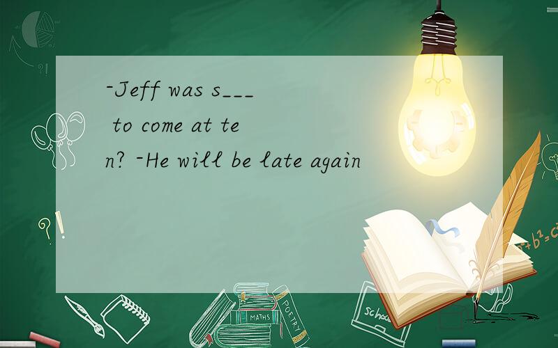 -Jeff was s___ to come at ten? -He will be late again