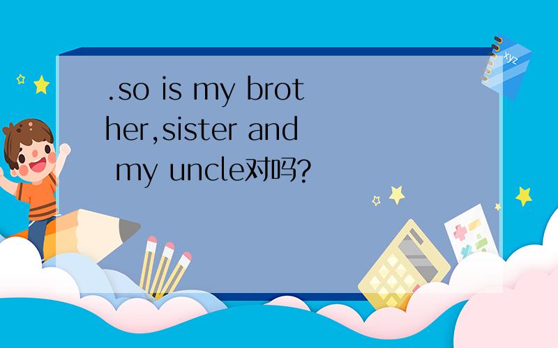.so is my brother,sister and my uncle对吗?