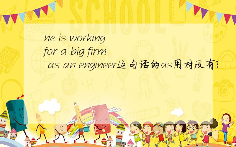 he is working for a big firm as an engineer这句话的as用对没有?